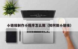 六安小链接制作小程序怎么做（如何做小链接）