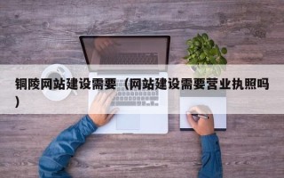 六安铜陵网站建设需要（网站建设需要营业执照吗）