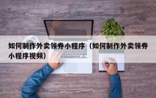 六安如何制作外卖领券小程序（如何制作外卖领券小程序视频）