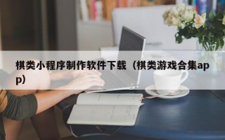 六安棋类小程序制作软件下载（棋类游戏合集app）