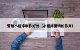 六安营销小程序制作好处（小程序营销的作用）