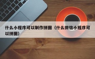 六安什么小程序可以制作拼图（什么微信小程序可以拼图）
