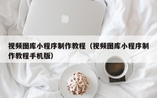 六安视频图库小程序制作教程（视频图库小程序制作教程手机版）