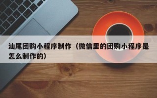 六安汕尾团购小程序制作（微信里的团购小程序是怎么制作的）